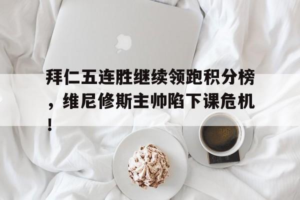 拜仁五连胜继续领跑积分榜，维尼修斯主帅陷下课危机！