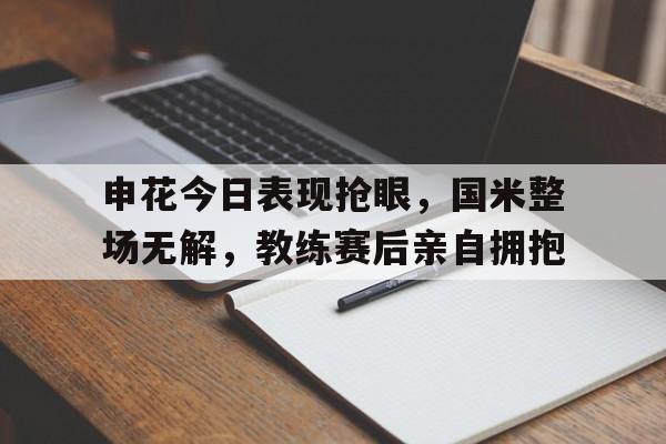申花今日表现抢眼，国米整场无解，教练赛后亲自拥抱申花足球队今晚比赛